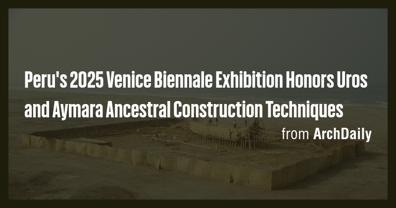 Peru's 2025 Venice Biennale Exhibition Honors Uros and Aymara Ancestral