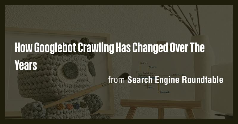 How Googlebot Crawling Has Changed Over The Years - Briefly